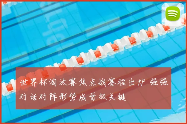 世界杯淘汰赛焦点战赛程出炉 强强对话对阵形势成晋级关键